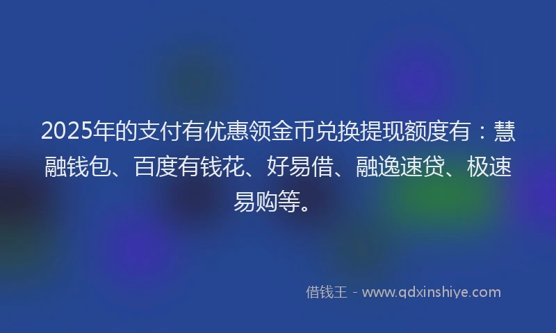2025年的支付有优惠领金币兑换提现额度有：慧融钱包、百度有钱花、好易借、融逸速贷、极速易购等。