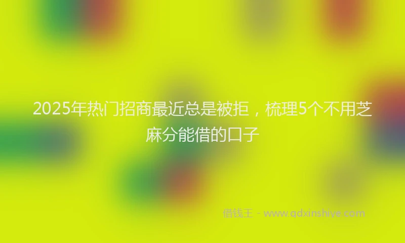 2025年热门招商最近总是被拒，梳理5个不用芝麻分能借的口子