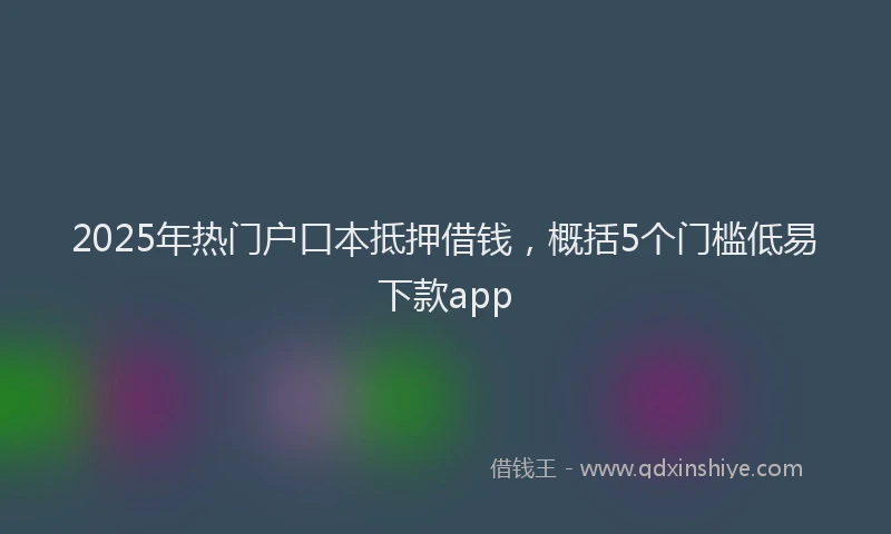 2025年热门户口本抵押借钱，概括5个门槛低易下款app
