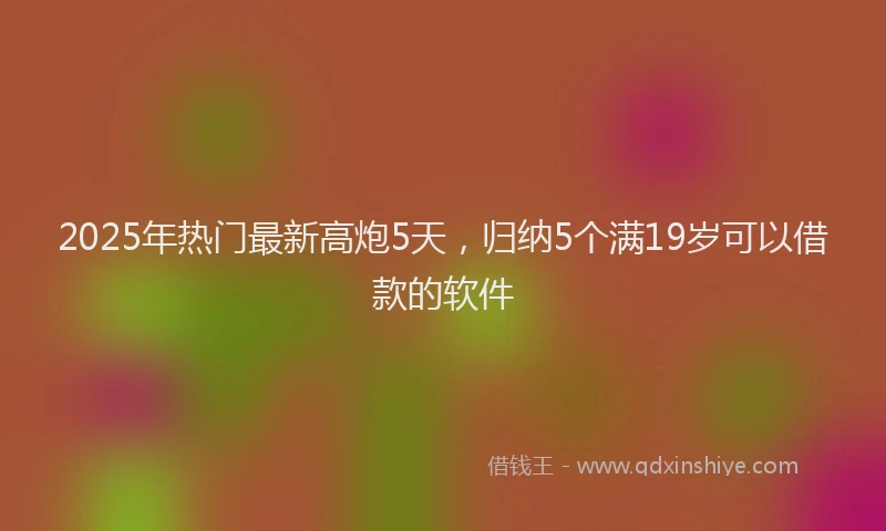 2025年热门最新高炮5天，归纳5个满19岁可以借款的软件