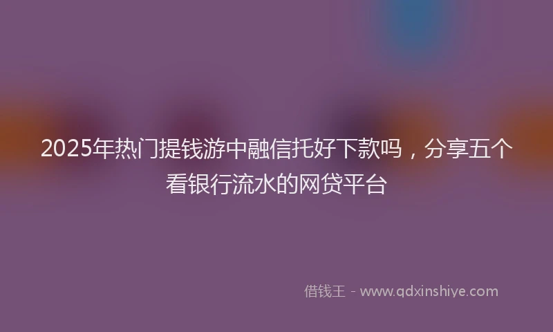 2025年热门提钱游中融信托好下款吗，分享五个看银行流水的网贷平台