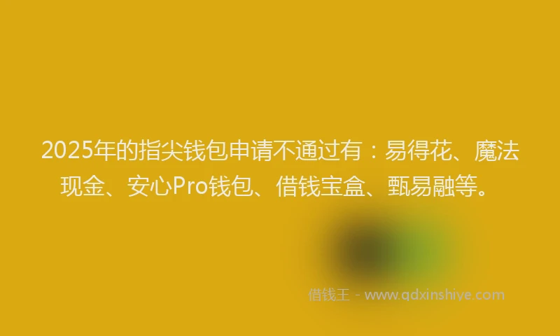 2025年的指尖钱包申请不通过有：易得花、魔法现金、安心Pro钱包、借钱宝盒、甄易融等。