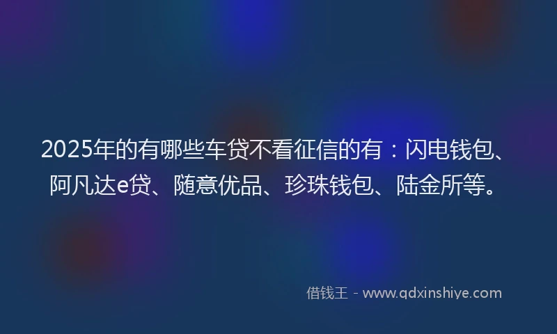 2025年的有哪些车贷不看征信的有：闪电钱包、阿凡达e贷、随意优品、珍珠钱包、陆金所等。