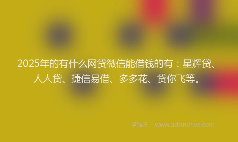 2025年的有什么网贷微信能借钱的有：星辉贷、人人贷、捷信易借、多多花、贷你飞等。