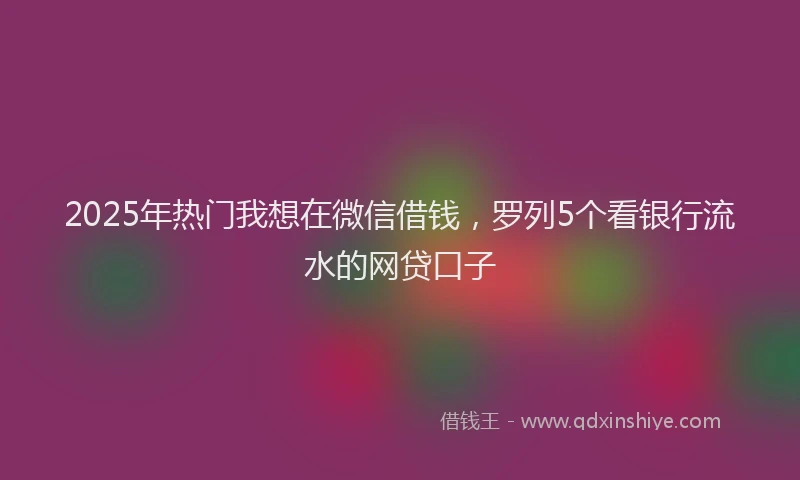 2025年热门我想在微信借钱，罗列5个看银行流水的网贷口子