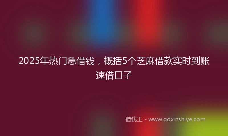 2025年热门急借钱，概括5个芝麻借款实时到账速借口子