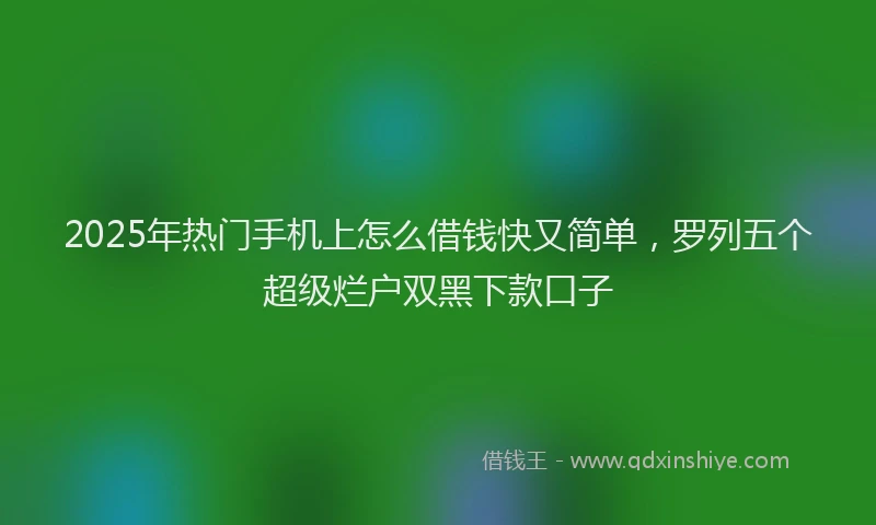 2025年热门手机上怎么借钱快又简单，罗列五个超级烂户双黑下款口子
