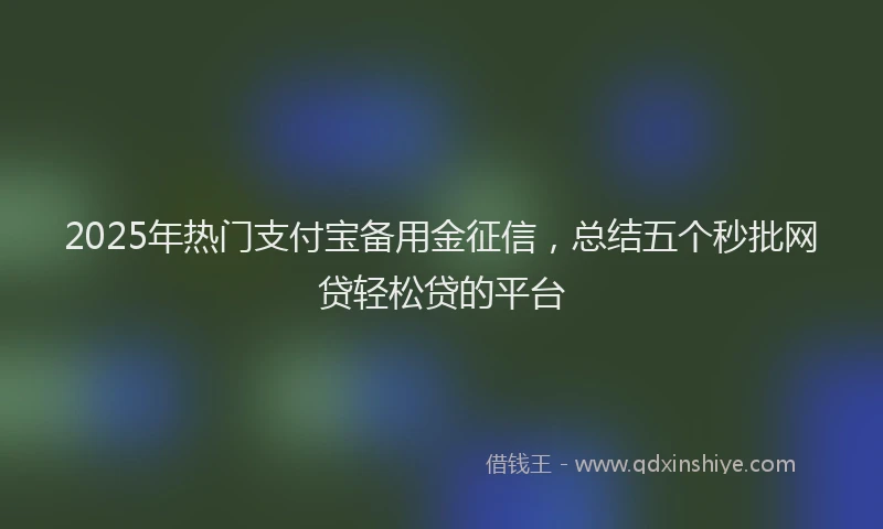 2025年热门支付宝备用金征信，总结五个秒批网贷轻松贷的平台
