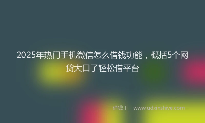 2025年热门手机微信怎么借钱功能，概括5个网贷大口子轻松借平台