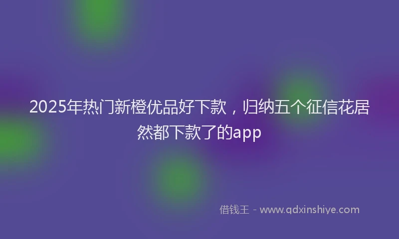 2025年热门新橙优品好下款，归纳五个征信花居然都下款了的app