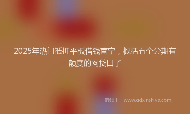 2025年热门抵押平板借钱南宁，概括五个分期有额度的网贷口子