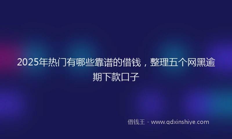 2025年热门有哪些靠谱的借钱，整理五个网黑逾期下款口子