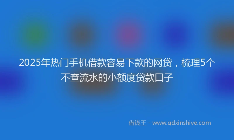 2025年热门手机借款容易下款的网贷，梳理5个不查流水的小额度贷款口子