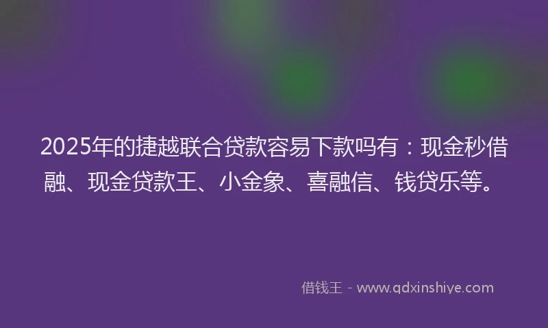 2025年的捷越联合贷款容易下款吗有：现金秒借融、现金贷款王、小金象、喜融信、钱贷乐等。