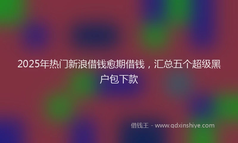 2025年热门新浪借钱愈期借钱，汇总五个超级黑户包下款