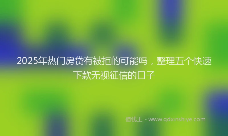 2025年热门房贷有被拒的可能吗，整理五个快速下款无视征信的口子