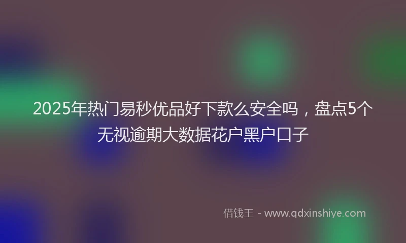 2025年热门易秒优品好下款么安全吗，盘点5个无视逾期大数据花户黑户口子