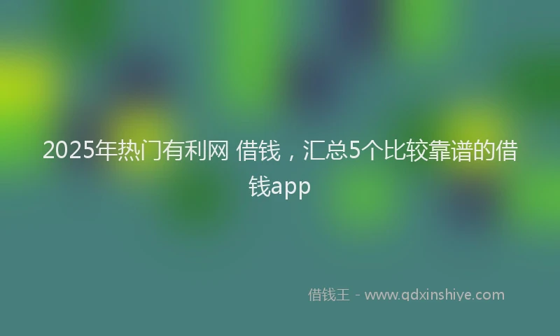 2025年热门有利网 借钱，汇总5个比较靠谱的借钱app
