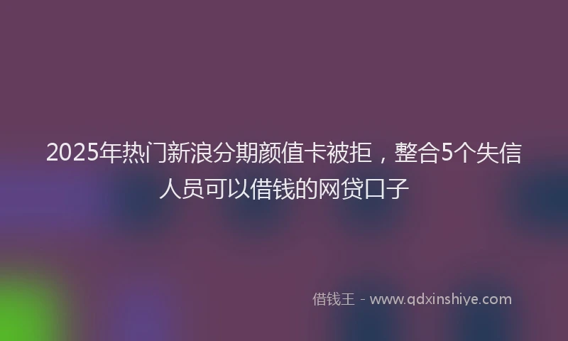 2025年热门新浪分期颜值卡被拒，整合5个失信人员可以借钱的网贷口子