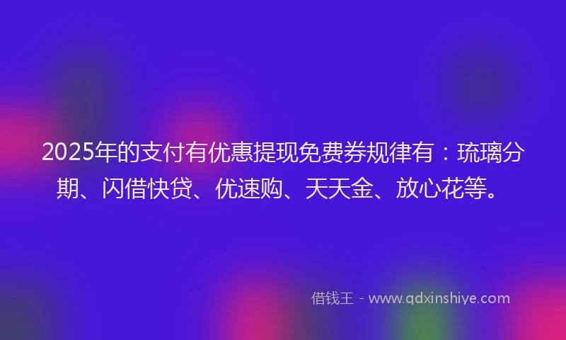 2025年的支付有优惠提现免费券规律有：琉璃分期、闪借快贷、优速购、天天金、放心花等。