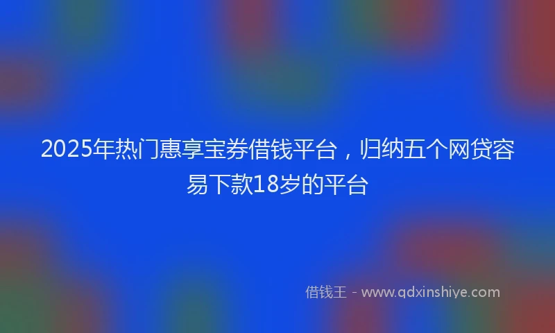 2025年热门惠享宝券借钱平台，归纳五个网贷容易下款18岁的平台