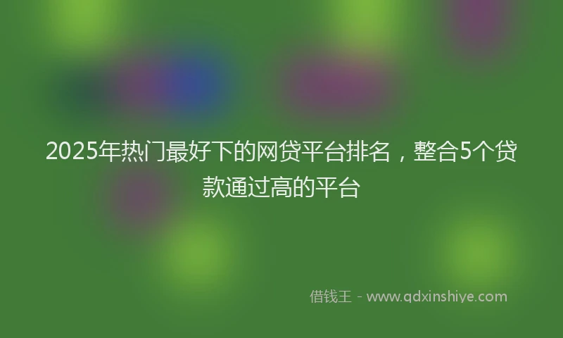 2025年热门最好下的网贷平台排名，整合5个贷款通过高的平台