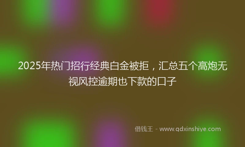 2025年热门招行经典白金被拒，汇总五个高炮无视风控逾期也下款的口子