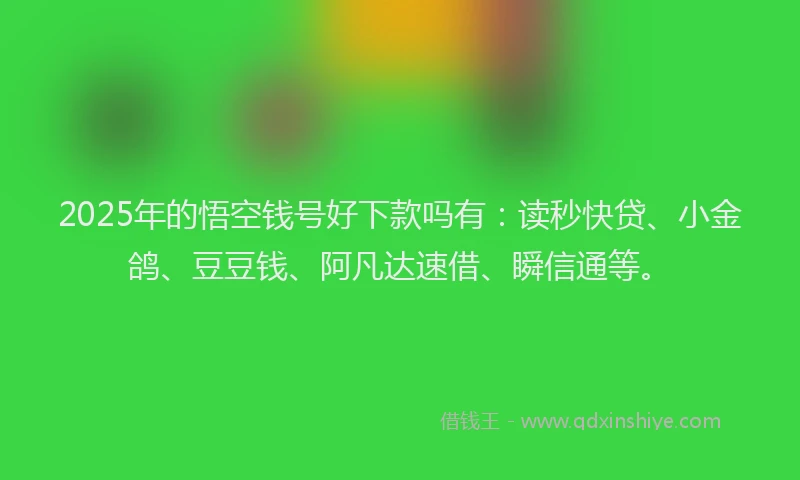 2025年的悟空钱号好下款吗有：读秒快贷、小金鸽、豆豆钱、阿凡达速借、瞬信通等。