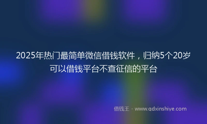 2025年热门最简单微信借钱软件，归纳5个20岁可以借钱平台不查征信的平台