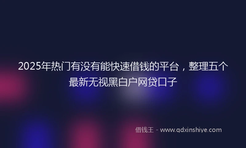 2025年热门有没有能快速借钱的平台，整理五个最新无视黑白户网贷口子