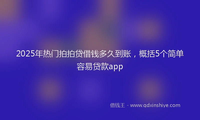 2025年热门拍拍贷借钱多久到账，概括5个简单容易贷款app