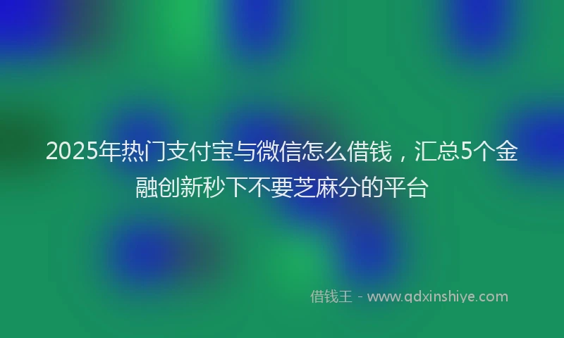 2025年热门支付宝与微信怎么借钱，汇总5个金融创新秒下不要芝麻分的平台