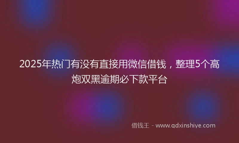2025年热门有没有直接用微信借钱，整理5个高炮双黑逾期必下款平台
