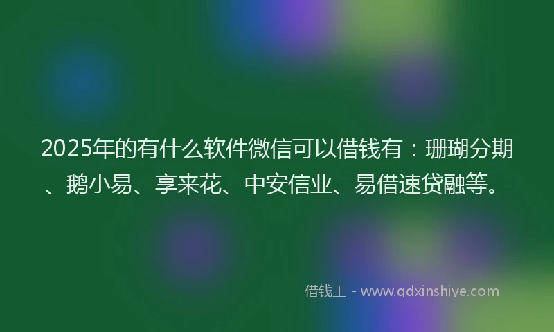 2025年的有什么软件微信可以借钱有：珊瑚分期、鹅小易、享来花、中安信业、易借速贷融等。