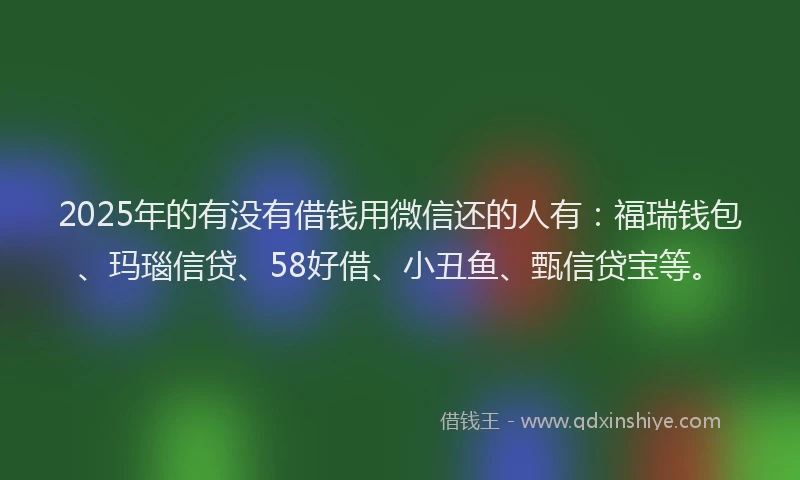 2025年的有没有借钱用微信还的人有：福瑞钱包、玛瑙信贷、58好借、小丑鱼、甄信贷宝等。