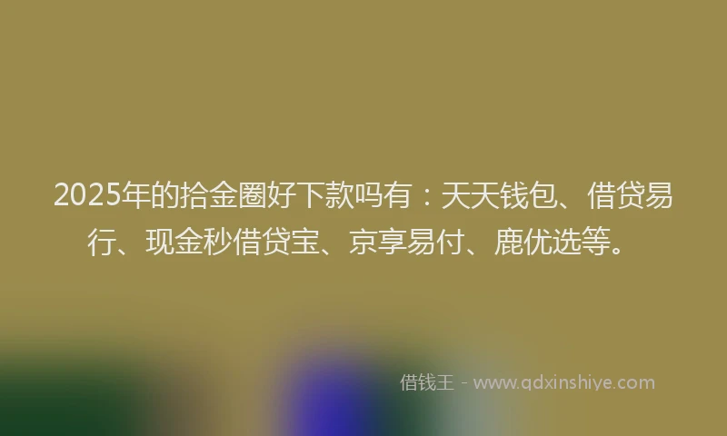 2025年的拾金圈好下款吗有：天天钱包、借贷易行、现金秒借贷宝、京享易付、鹿优选等。