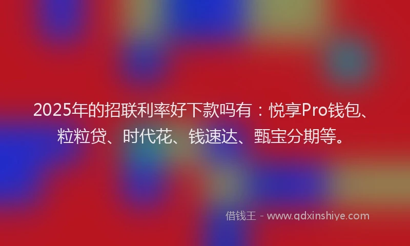 2025年的招联利率好下款吗有：悦享Pro钱包、粒粒贷、时代花、钱速达、甄宝分期等。