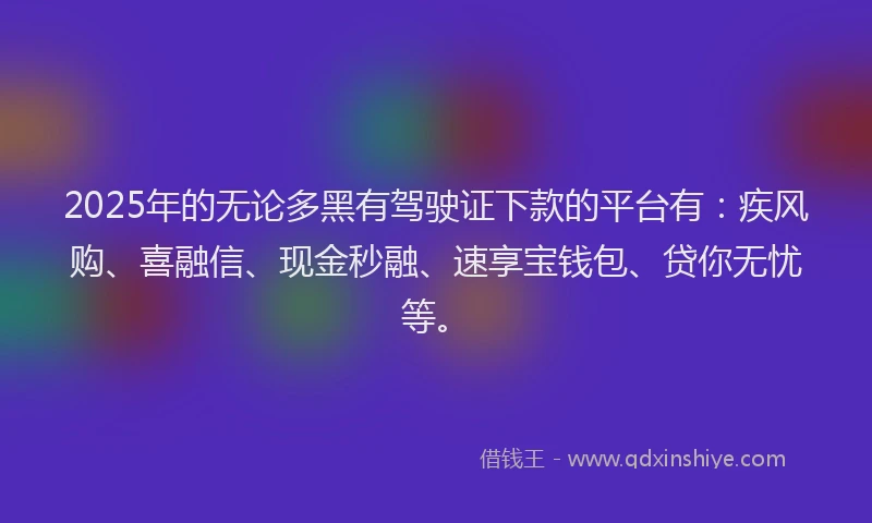 2025年的无论多黑有驾驶证下款的平台有：疾风购、喜融信、现金秒融、速享宝钱包、贷你无忧等。