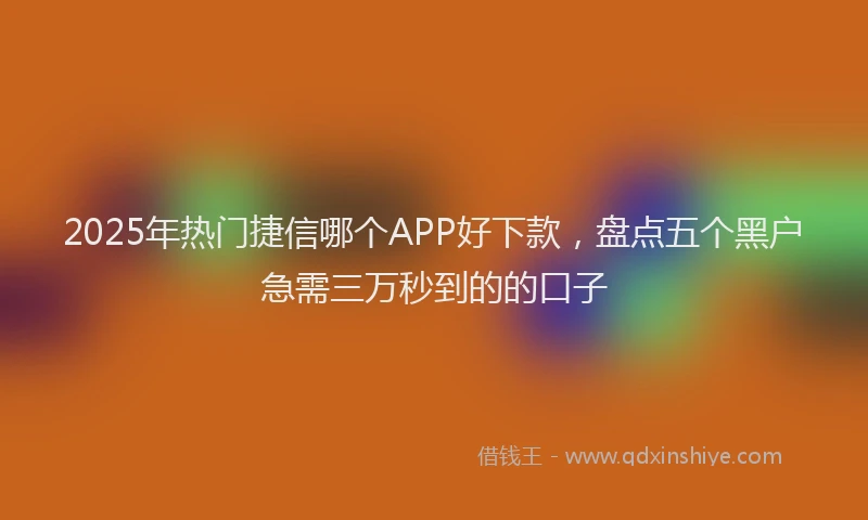2025年热门捷信哪个APP好下款，盘点五个黑户急需三万秒到的的口子