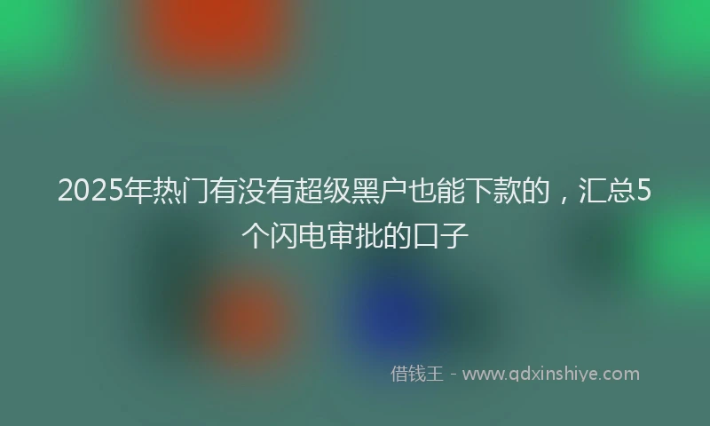 2025年热门有没有超级黑户也能下款的，汇总5个闪电审批的口子