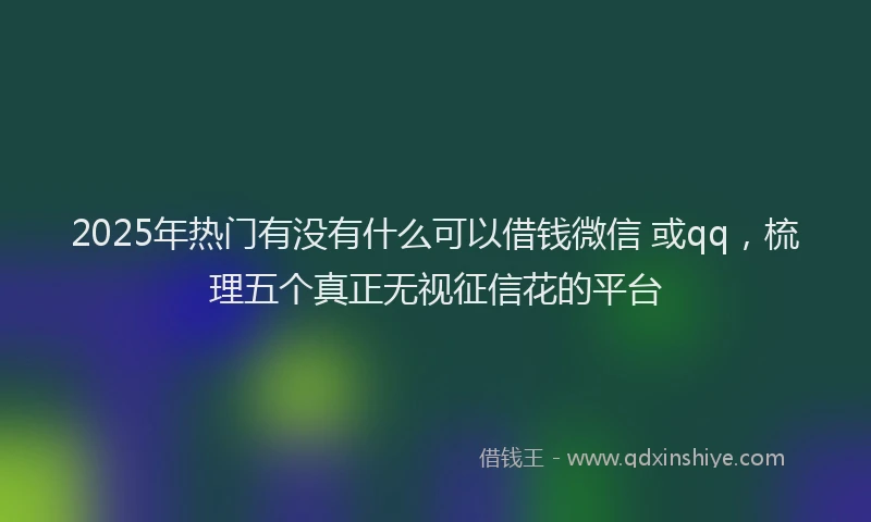 2025年热门有没有什么可以借钱微信 或qq，梳理五个真正无视征信花的平台