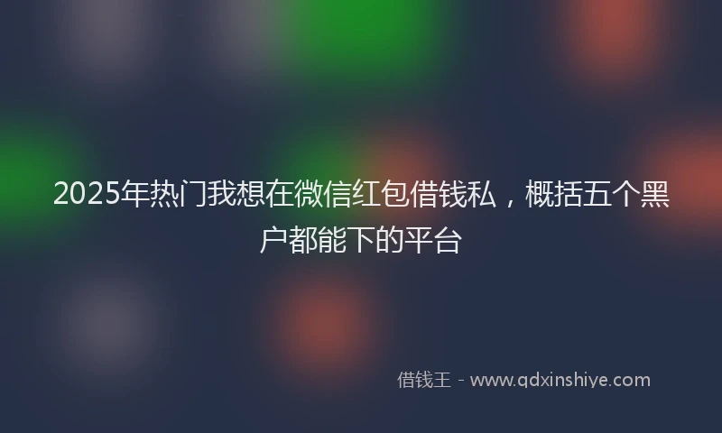 2025年热门我想在微信红包借钱私，概括五个黑户都能下的平台