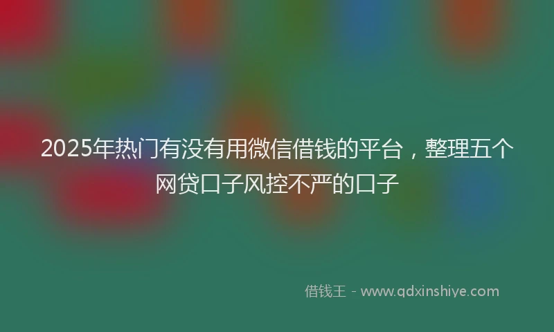 2025年热门有没有用微信借钱的平台，整理五个网贷口子风控不严的口子