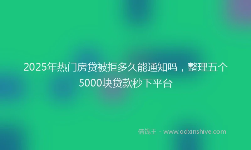 2025年热门房贷被拒多久能通知吗，整理五个5000块贷款秒下平台