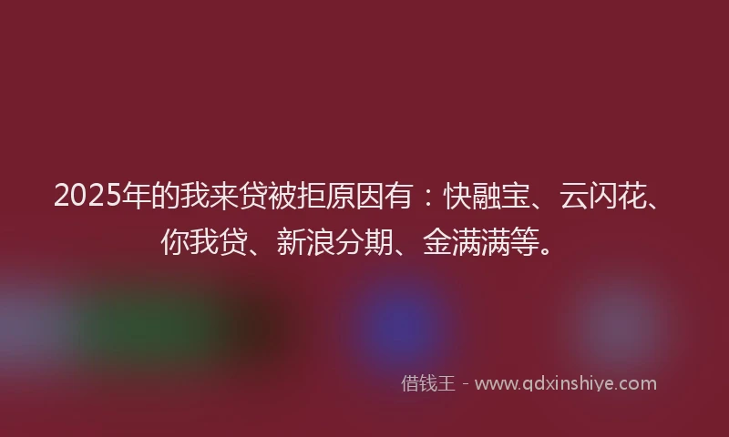 2025年的我来贷被拒原因有：快融宝、云闪花、你我贷、新浪分期、金满满等。