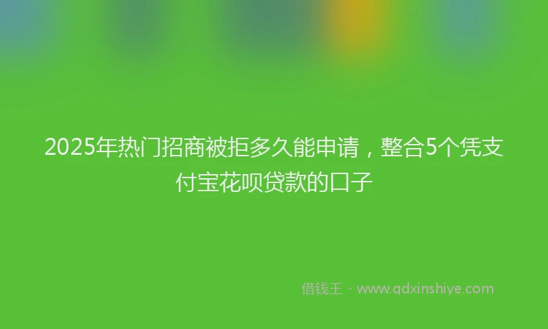 2025年热门招商被拒多久能申请，整合5个凭支付宝花呗贷款的口子