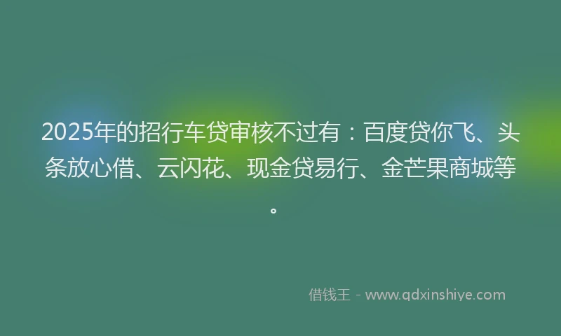 2025年的招行车贷审核不过有：百度贷你飞、头条放心借、云闪花、现金贷易行、金芒果商城等。