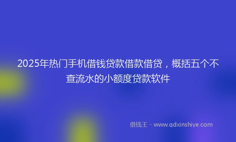 2025年热门手机借钱贷款借款借贷，概括五个不查流水的小额度贷款软件