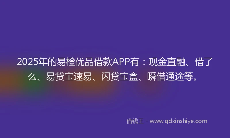 2025年的易橙优品借款APP有：现金直融、借了么、易贷宝速易、闪贷宝盒、瞬借通途等。
