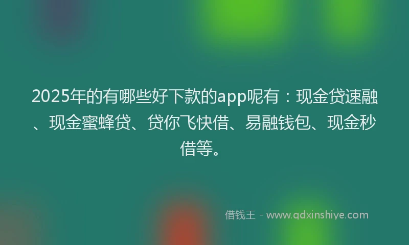 2025年的有哪些好下款的app呢有：现金贷速融、现金蜜蜂贷、贷你飞快借、易融钱包、现金秒借等。